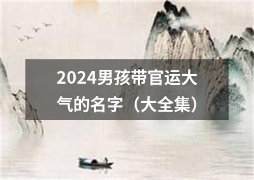 2024男孩带官运大气的名字（大全集）