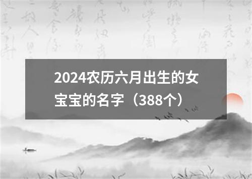 2024农历六月出生的女宝宝的名字（388个）