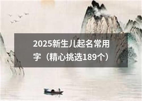 2025新生儿起名常用字（精心挑选189个）