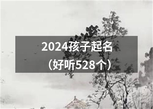 2024孩子起名（好听528个）