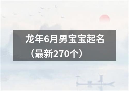 龙年6月男宝宝起名（最新270个）