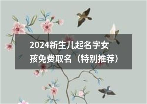 2024新生儿起名字女孩免费取名（特别推荐）