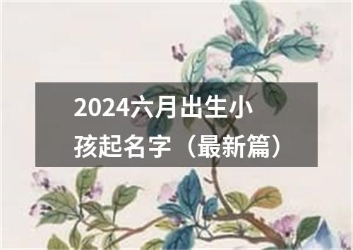 2024六月出生小孩起名字（最新篇）