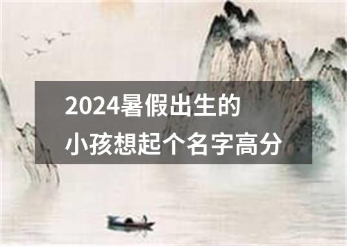 2024暑假出生的小孩想起个名字高分