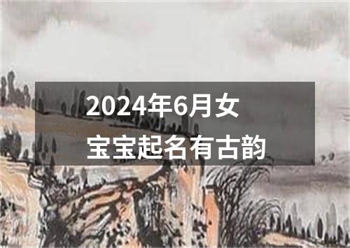 2024年6月女宝宝起名有古韵