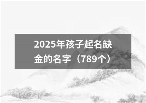 2025年孩子起名缺金的名字（789个）