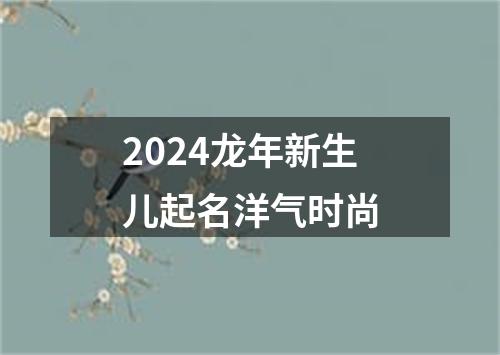 2024龙年新生儿起名洋气时尚