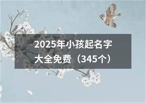 2025年小孩起名字大全免费（345个）