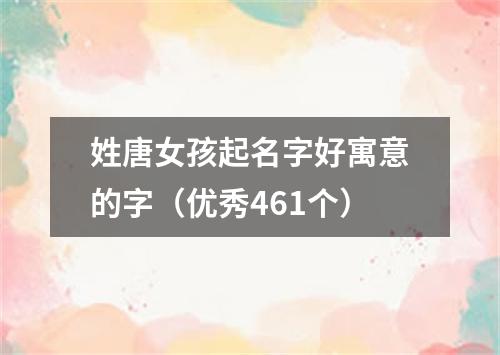 姓唐女孩起名字好寓意的字（优秀461个）