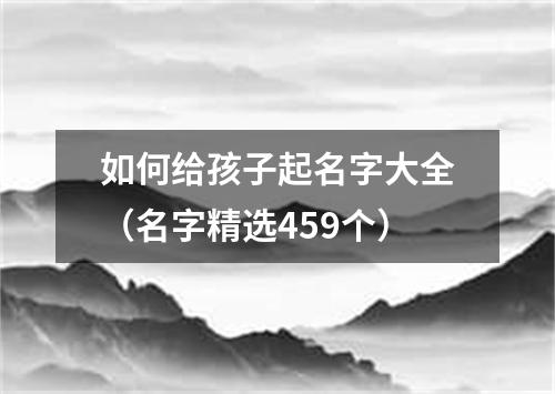 如何给孩子起名字大全（名字精选459个）