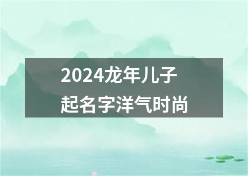 2024龙年儿子起名字洋气时尚