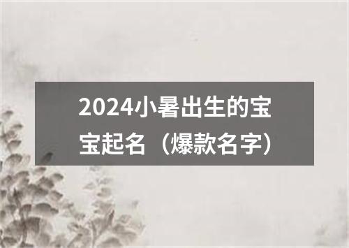 2024小暑出生的宝宝起名（爆款名字）