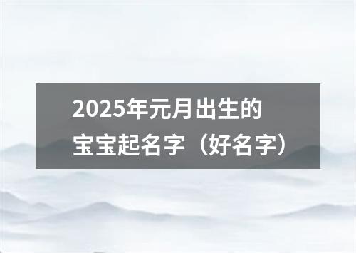 2025年元月出生的宝宝起名字（好名字）