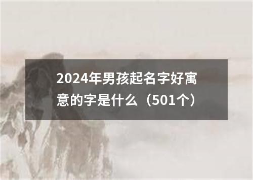 2024年男孩起名字好寓意的字是什么（501个）