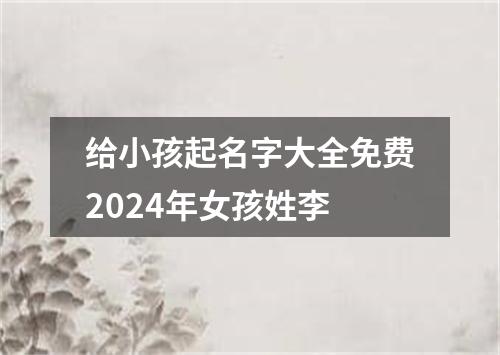 给小孩起名字大全免费2024年女孩姓李