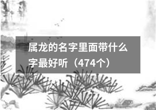 属龙的名字里面带什么字最好听（474个）