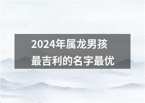 2024年属龙男孩最吉利的名字最优