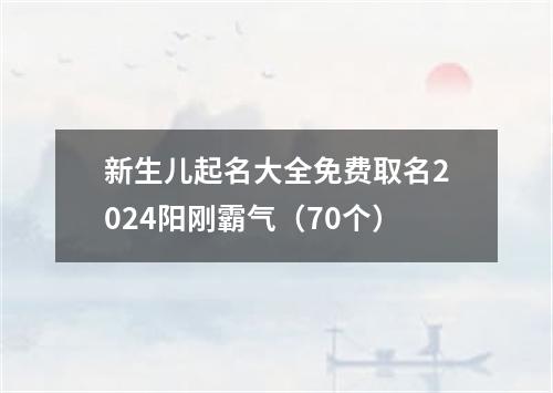 新生儿起名大全免费取名2024阳刚霸气（70个）