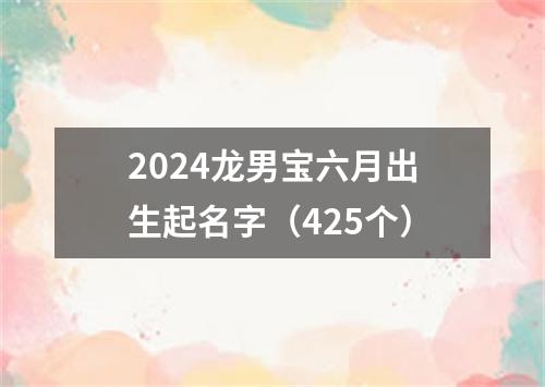 2024龙男宝六月出生起名字（425个）