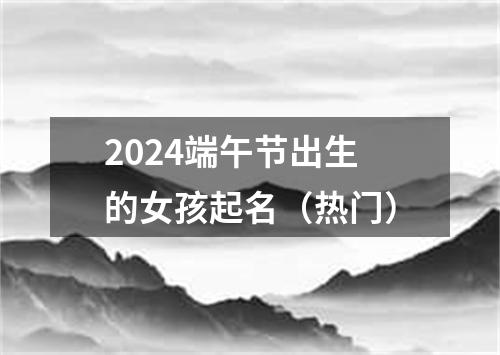 2024端午节出生的女孩起名（热门）