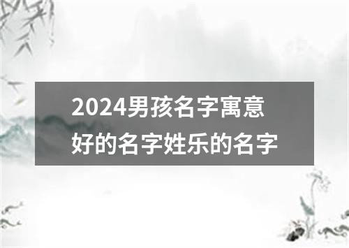 2024男孩名字寓意好的名字姓乐的名字