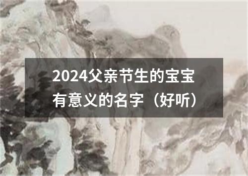 2024父亲节生的宝宝有意义的名字（好听）