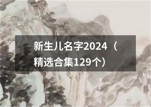 新生儿名字2024（精选合集129个）