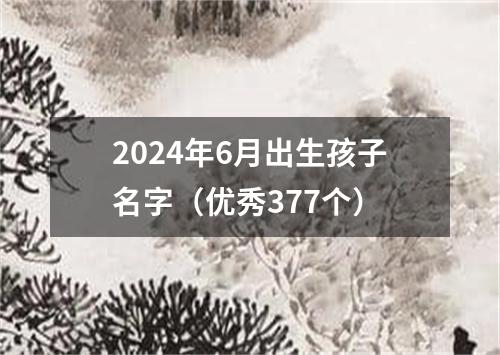 2024年6月出生孩子名字（优秀377个）