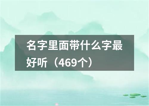 名字里面带什么字最好听（469个）