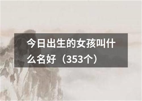 今日出生的女孩叫什么名好（353个）