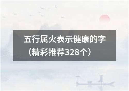 五行属火表示健康的字（精彩推荐328个）