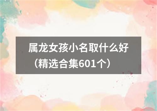 属龙女孩小名取什么好（精选合集601个）