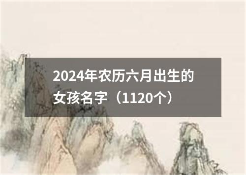 2024年农历六月出生的女孩名字（1120个）