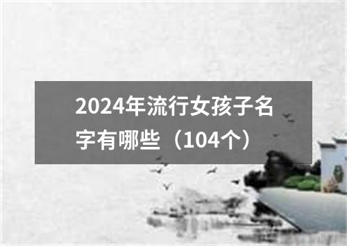 2024年流行女孩子名字有哪些（104个）