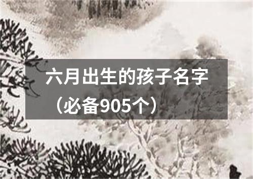 六月出生的孩子名字（必备905个）