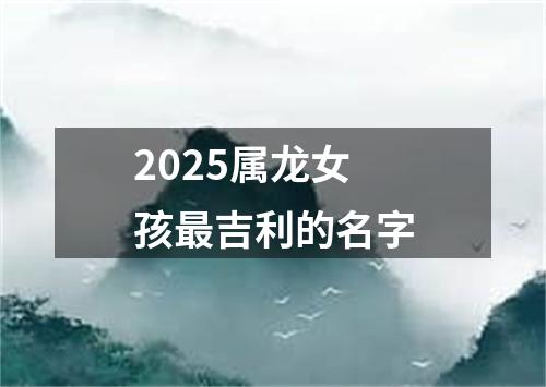 2025属龙女孩最吉利的名字