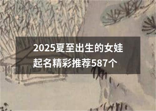 2025夏至出生的女娃起名精彩推荐587个