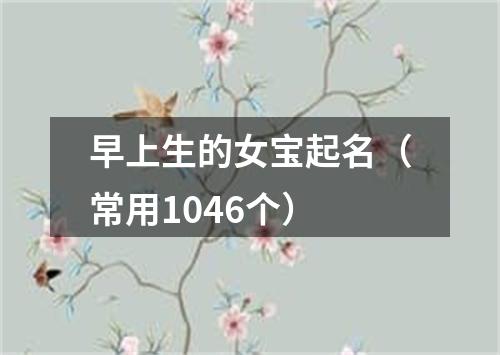 早上生的女宝起名（常用1046个）