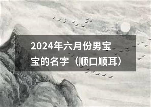 2024年六月份男宝宝的名字（顺口顺耳）