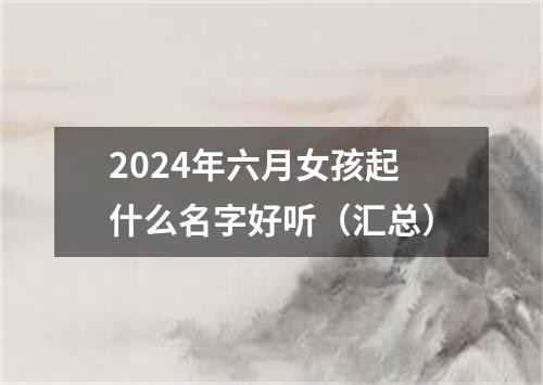 2024年六月女孩起什么名字好听（汇总）