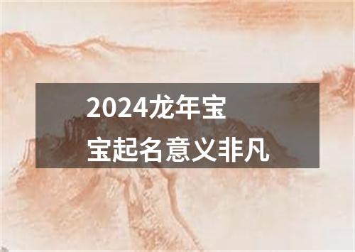 2024龙年宝宝起名意义非凡