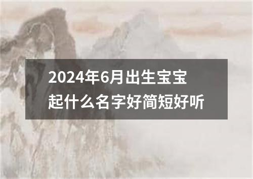 2024年6月出生宝宝起什么名字好简短好听