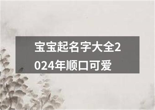 宝宝起名字大全2024年顺口可爱