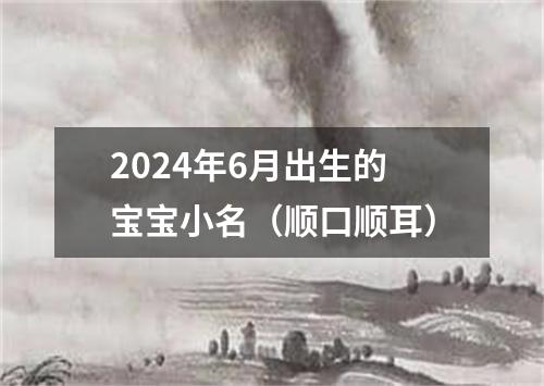 2024年6月出生的宝宝小名（顺口顺耳）