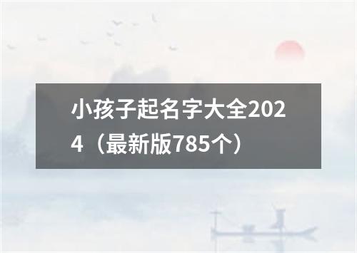 小孩子起名字大全2024（最新版785个）