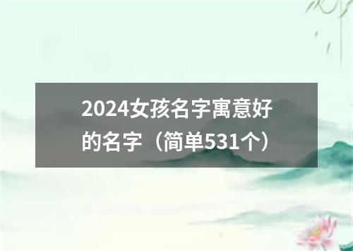 2024女孩名字寓意好的名字（简单531个）