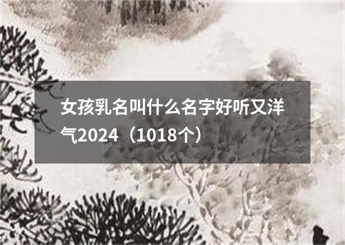 女孩乳名叫什么名字好听又洋气2024（1018个）