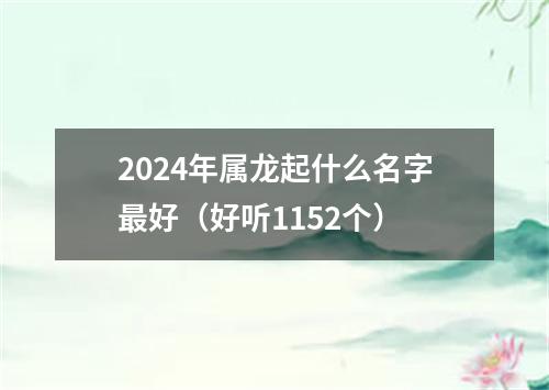 2024年属龙起什么名字最好（好听1152个）