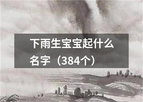 下雨生宝宝起什么名字（384个）