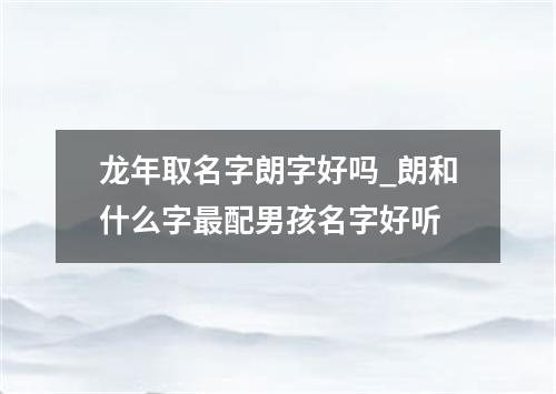 龙年取名字朗字好吗_朗和什么字最配男孩名字好听